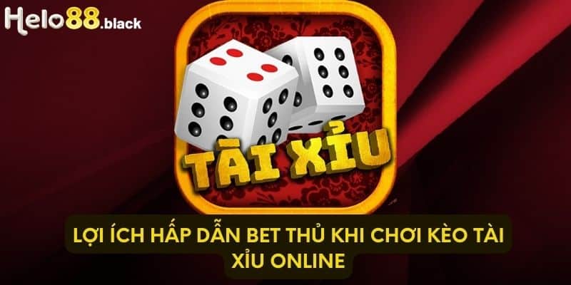 Lợi ích hấp dẫn bet thủ khi chơi kèo Tài Xỉu online