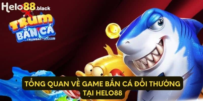 Tổng quan về game bắn cá đổi thưởng tại Helo88